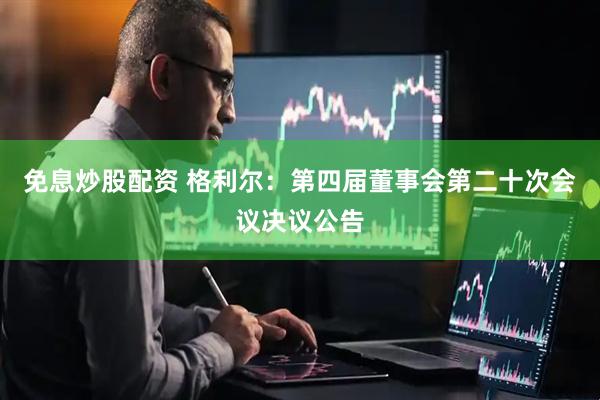 免息炒股配资 格利尔：第四届董事会第二十次会议决议公告