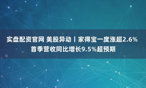 实盘配资官网 美股异动丨家得宝一度涨超2.6% 首季营收同比增长9.5%超预期