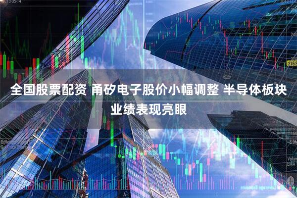 全国股票配资 甬矽电子股价小幅调整 半导体板块业绩表现亮眼