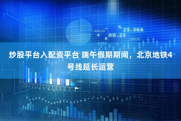 炒股平台入配资平台 端午假期期间，北京地铁4号线延长运营
