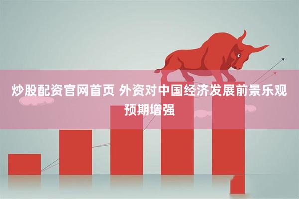 炒股配资官网首页 外资对中国经济发展前景乐观预期增强