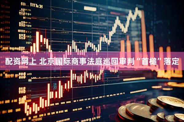 配资网上 北京国际商事法庭巡回审判“首槌”落定