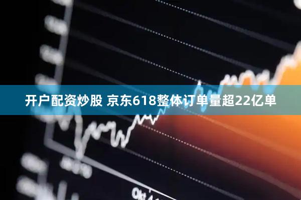 开户配资炒股 京东618整体订单量超22亿单