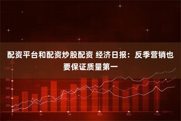 配资平台和配资炒股配资 经济日报：反季营销也要保证质量第一