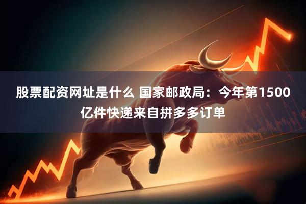 股票配资网址是什么 国家邮政局：今年第1500亿件快递来自拼多多订单