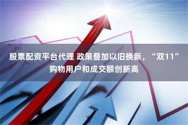 股票配资平台代理 政策叠加以旧换新，“双11”购物用户和成交额创新高