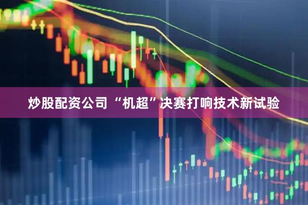 炒股配资公司 “机超”决赛打响技术新试验