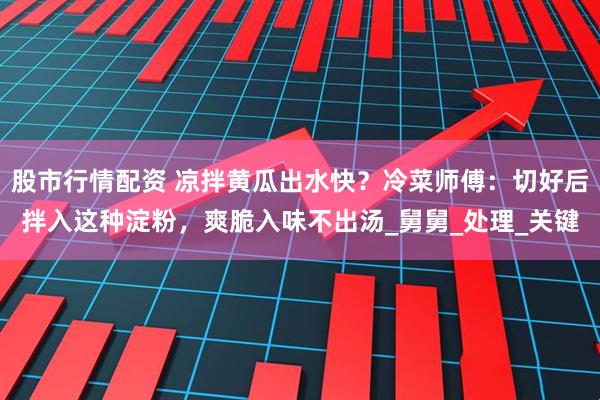 股市行情配资 凉拌黄瓜出水快？冷菜师傅：切好后拌入这种淀粉，爽脆入味不出汤_舅舅_处理_关键