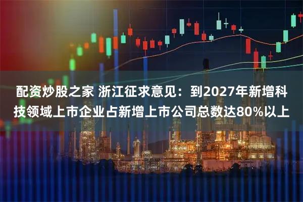配资炒股之家 浙江征求意见：到2027年新增科技领域上市企业占新增上市公司总数达80%以上