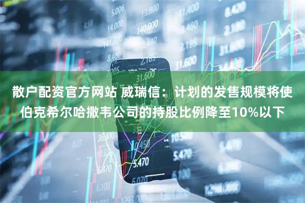 散户配资官方网站 威瑞信：计划的发售规模将使伯克希尔哈撒韦公司的持股比例降至10%以下