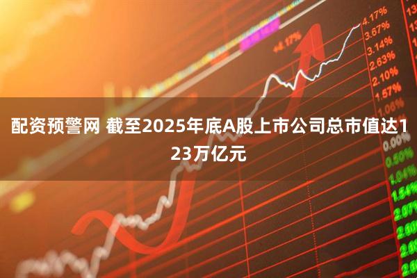配资预警网 截至2025年底A股上市公司总市值达123万亿元
