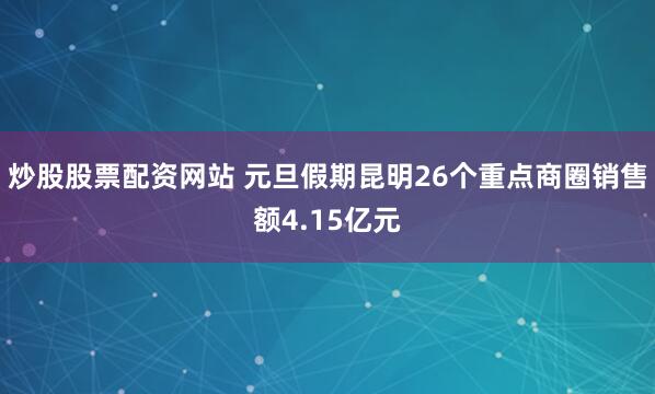 炒股股票配资网站 元旦假期昆明26个重点商圈销售额4.15亿元