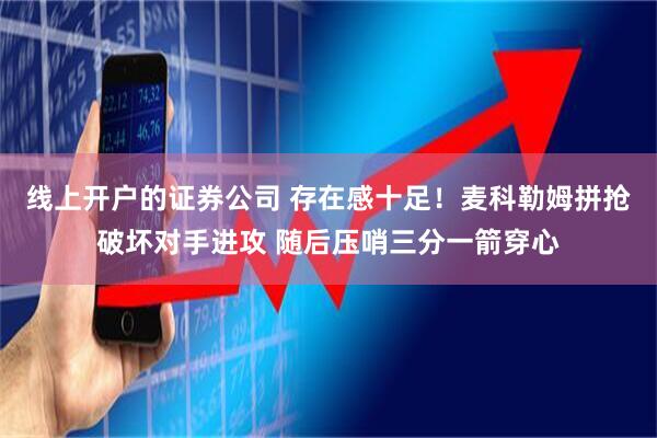 线上开户的证券公司 存在感十足！麦科勒姆拼抢破坏对手进攻 随后压哨三分一箭穿心