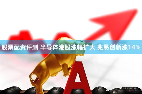 股票配资评测 半导体港股涨幅扩大 兆易创新涨14%