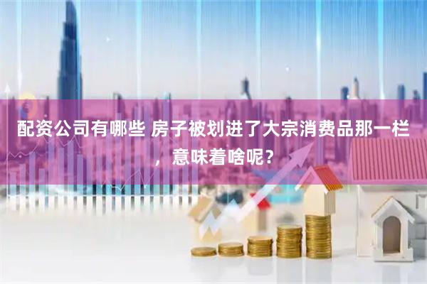 配资公司有哪些 房子被划进了大宗消费品那一栏，意味着啥呢？