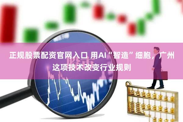 正规股票配资官网入口 用AI“智造”细胞，广州这项技术改变行业规则