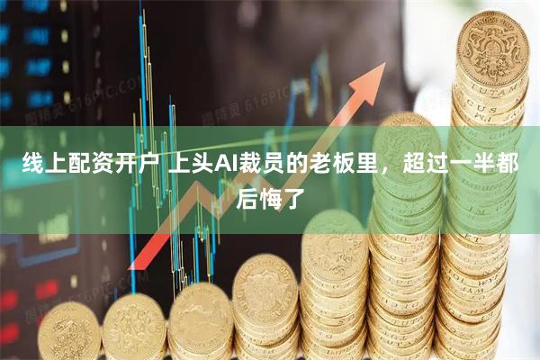 线上配资开户 上头AI裁员的老板里，超过一半都后悔了